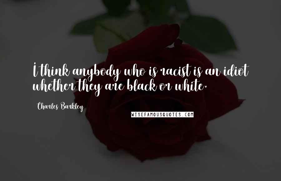 Charles Barkley Quotes: I think anybody who is racist is an idiot whether they are black or white.