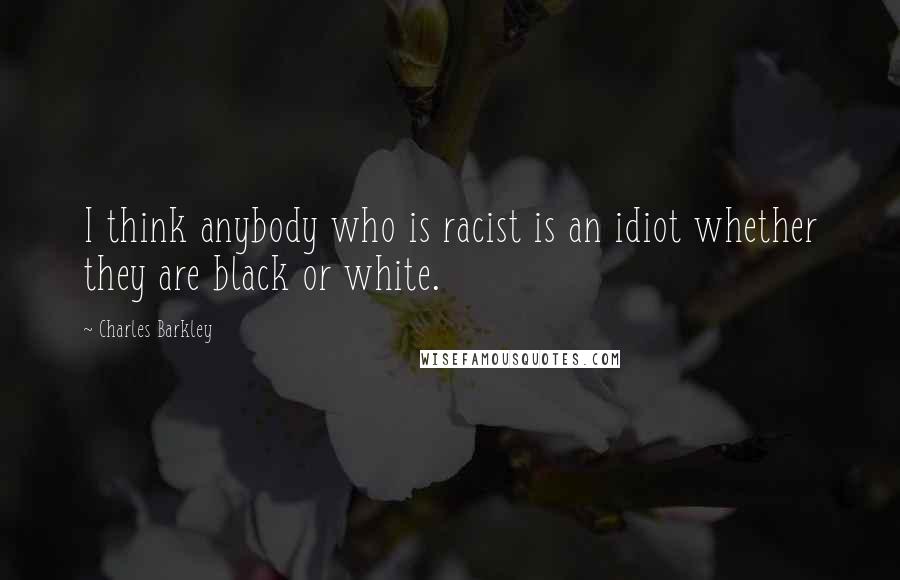 Charles Barkley Quotes: I think anybody who is racist is an idiot whether they are black or white.