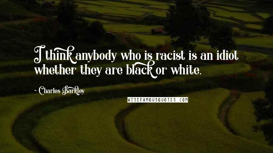 Charles Barkley Quotes: I think anybody who is racist is an idiot whether they are black or white.