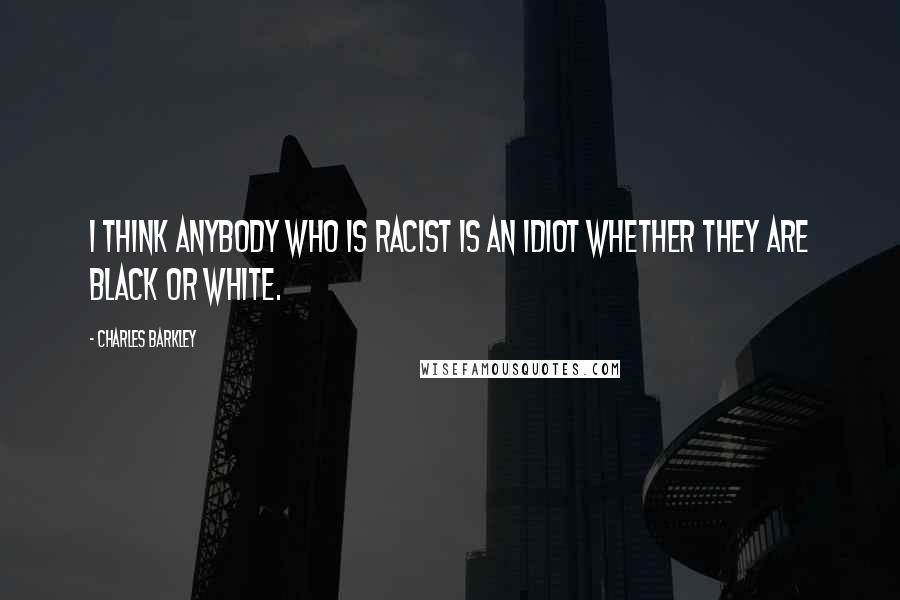 Charles Barkley Quotes: I think anybody who is racist is an idiot whether they are black or white.