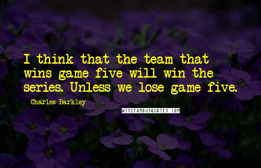 Charles Barkley Quotes: I think that the team that wins game five will win the series. Unless we lose game five.