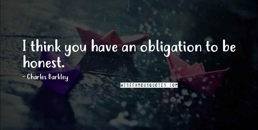 Charles Barkley Quotes: I think you have an obligation to be honest.