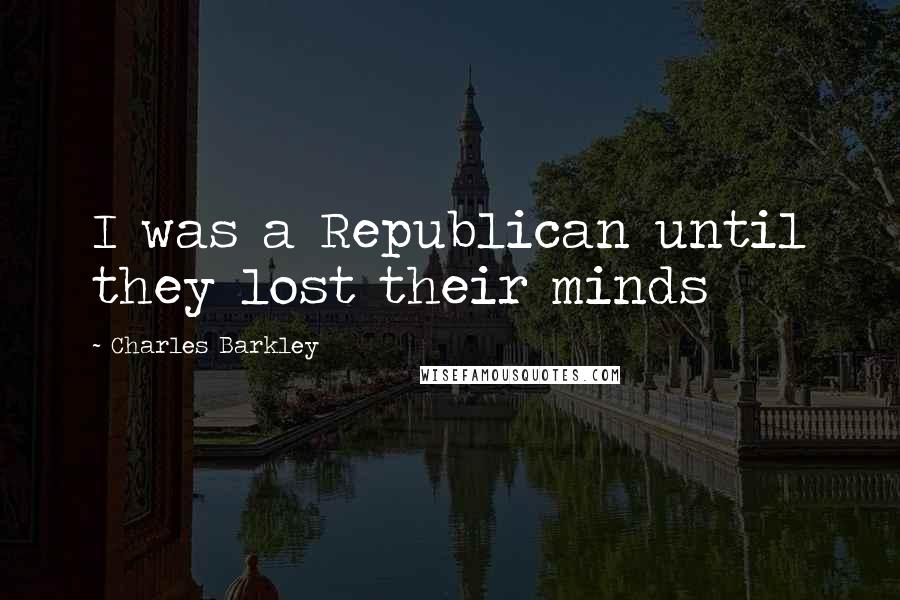 Charles Barkley Quotes: I was a Republican until they lost their minds