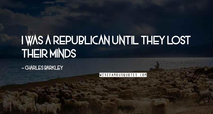 Charles Barkley Quotes: I was a Republican until they lost their minds