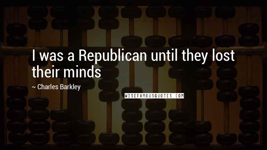 Charles Barkley Quotes: I was a Republican until they lost their minds