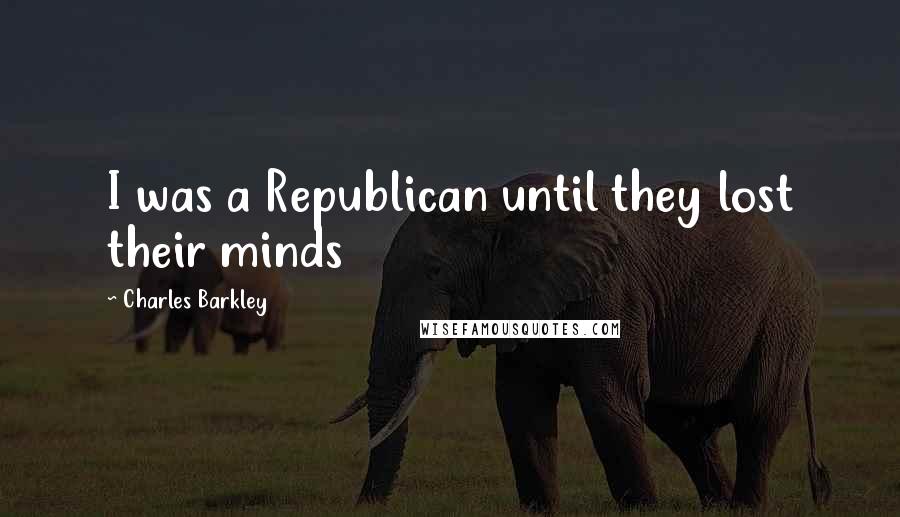 Charles Barkley Quotes: I was a Republican until they lost their minds