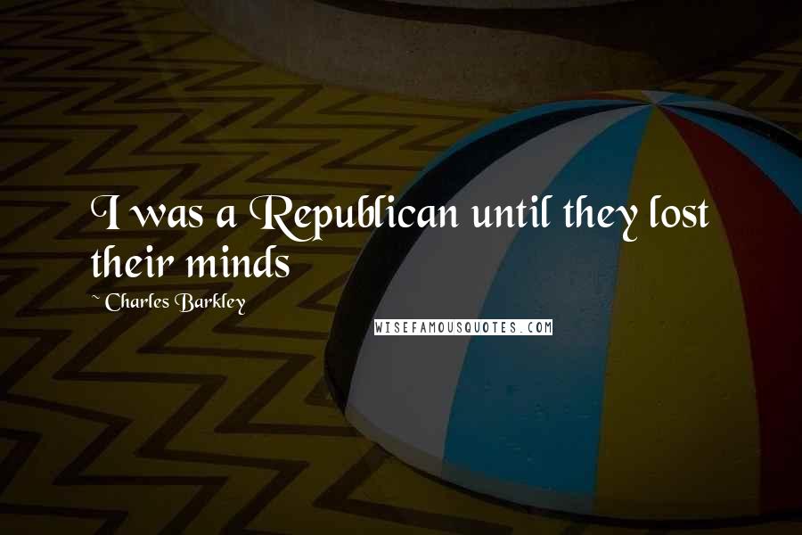 Charles Barkley Quotes: I was a Republican until they lost their minds