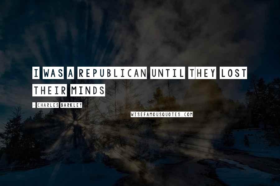 Charles Barkley Quotes: I was a Republican until they lost their minds