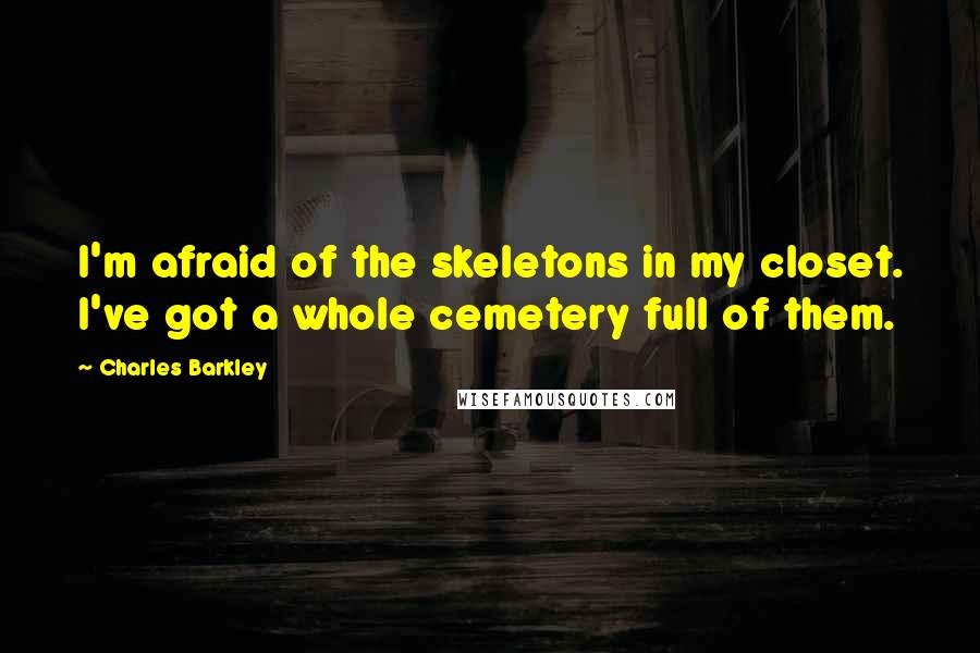 Charles Barkley Quotes: I'm afraid of the skeletons in my closet. I've got a whole cemetery full of them.