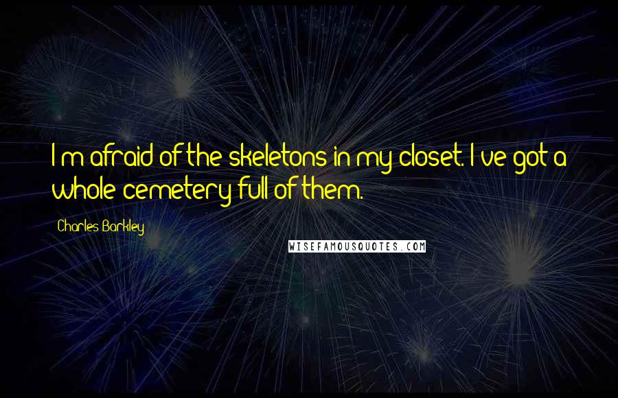 Charles Barkley Quotes: I'm afraid of the skeletons in my closet. I've got a whole cemetery full of them.