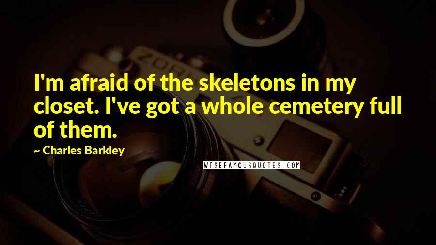 Charles Barkley Quotes: I'm afraid of the skeletons in my closet. I've got a whole cemetery full of them.