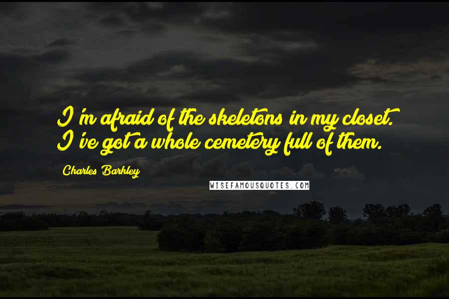 Charles Barkley Quotes: I'm afraid of the skeletons in my closet. I've got a whole cemetery full of them.