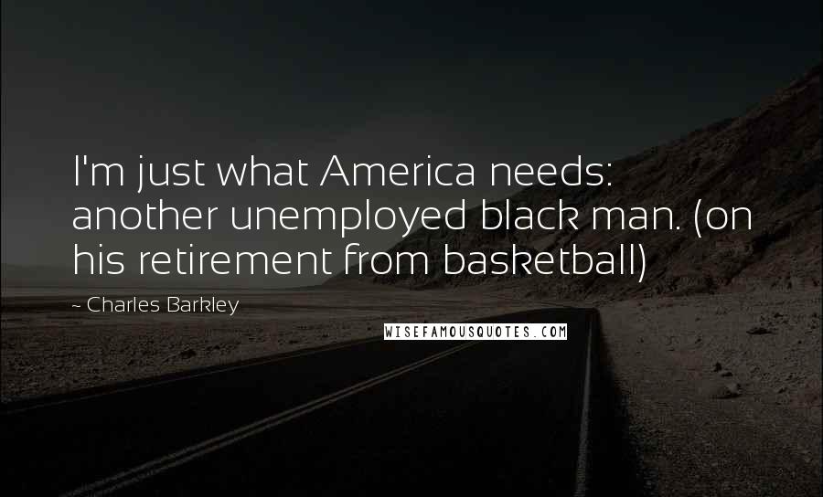 Charles Barkley Quotes: I'm just what America needs: another unemployed black man. (on his retirement from basketball)