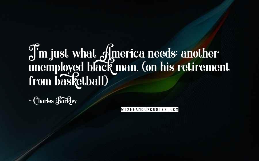 Charles Barkley Quotes: I'm just what America needs: another unemployed black man. (on his retirement from basketball)