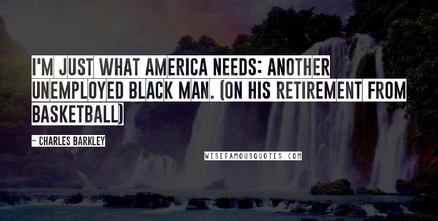 Charles Barkley Quotes: I'm just what America needs: another unemployed black man. (on his retirement from basketball)
