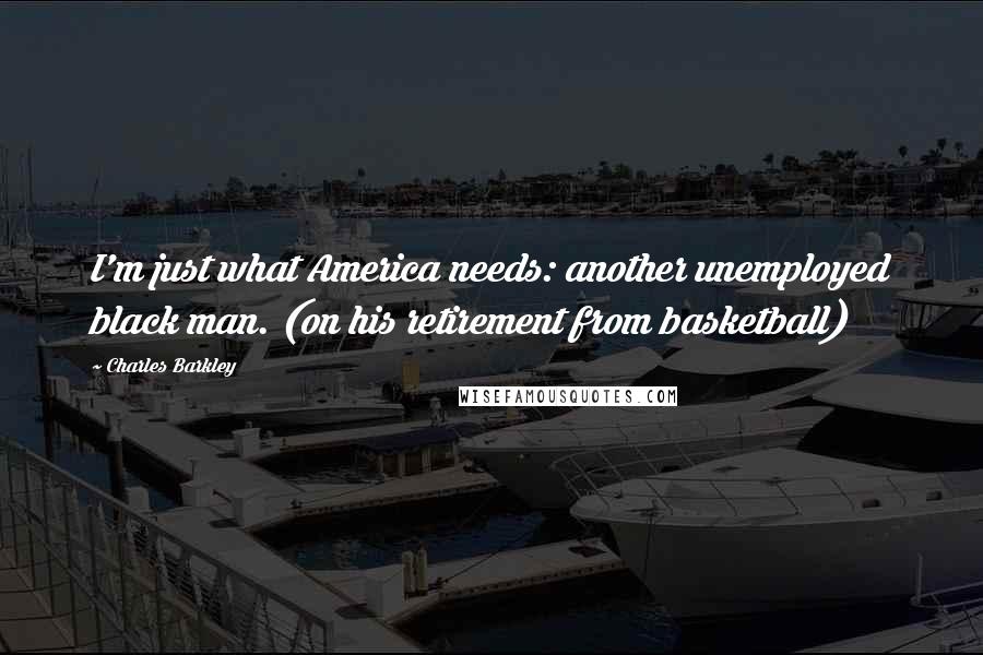 Charles Barkley Quotes: I'm just what America needs: another unemployed black man. (on his retirement from basketball)