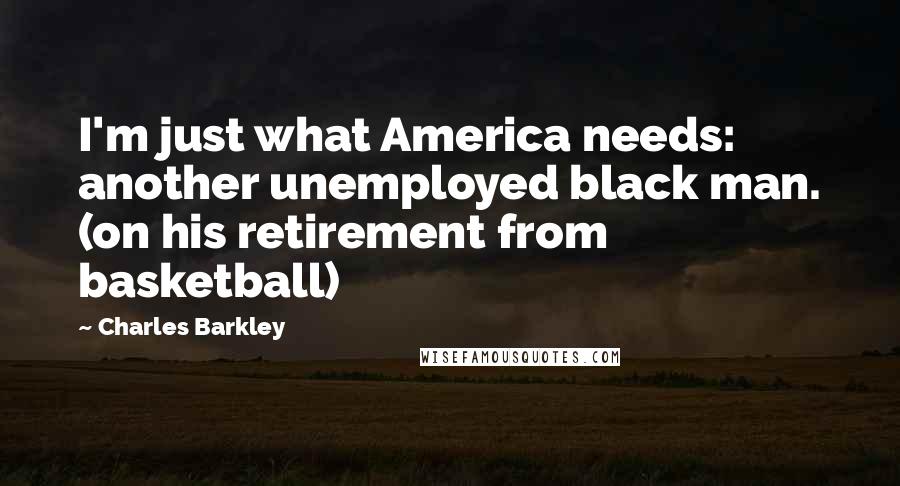 Charles Barkley Quotes: I'm just what America needs: another unemployed black man. (on his retirement from basketball)