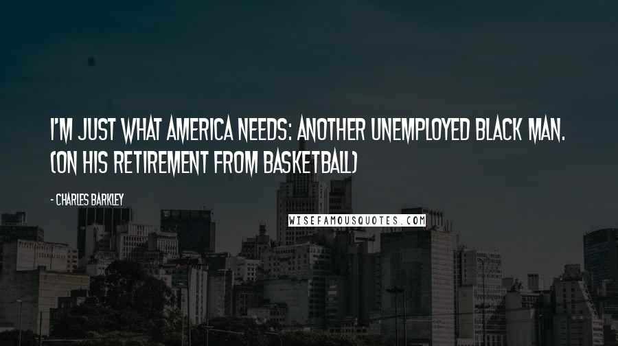 Charles Barkley Quotes: I'm just what America needs: another unemployed black man. (on his retirement from basketball)