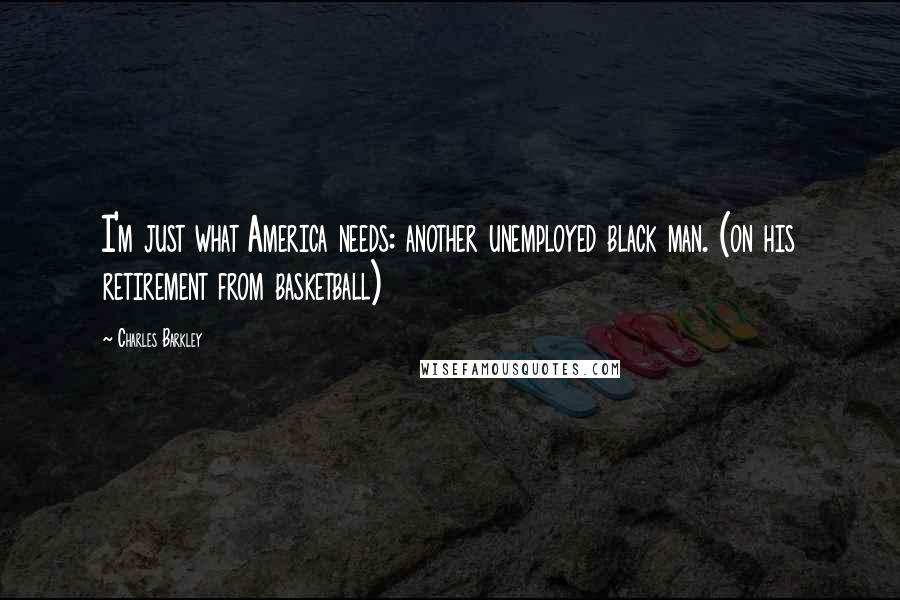 Charles Barkley Quotes: I'm just what America needs: another unemployed black man. (on his retirement from basketball)
