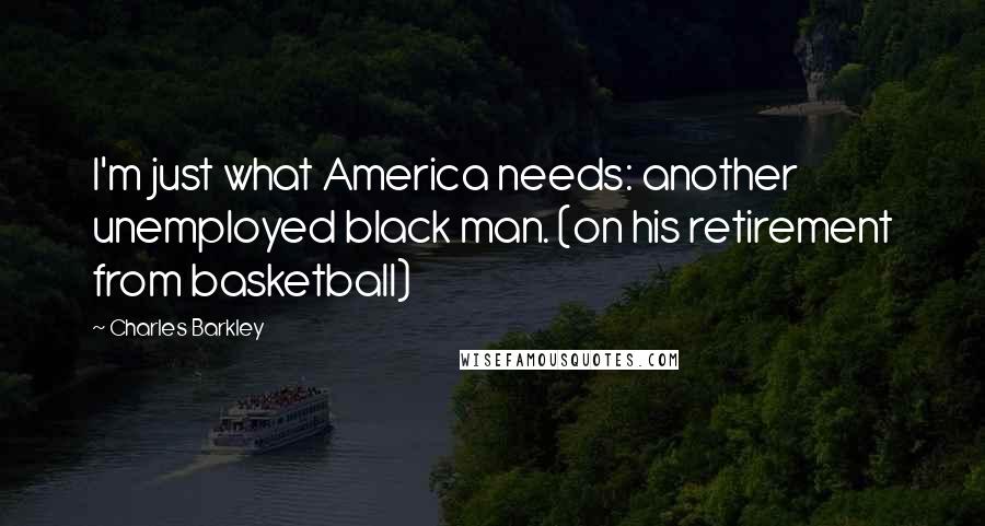 Charles Barkley Quotes: I'm just what America needs: another unemployed black man. (on his retirement from basketball)