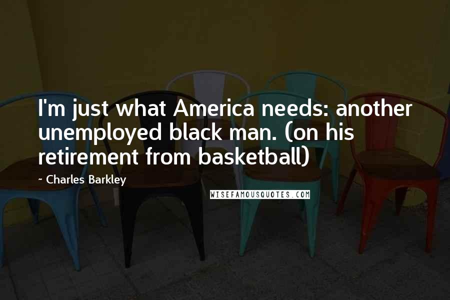 Charles Barkley Quotes: I'm just what America needs: another unemployed black man. (on his retirement from basketball)