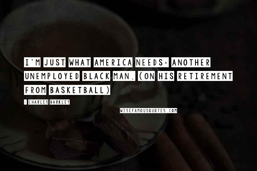 Charles Barkley Quotes: I'm just what America needs: another unemployed black man. (on his retirement from basketball)