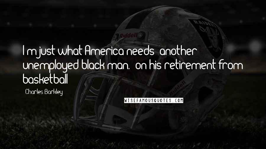 Charles Barkley Quotes: I'm just what America needs: another unemployed black man. (on his retirement from basketball)