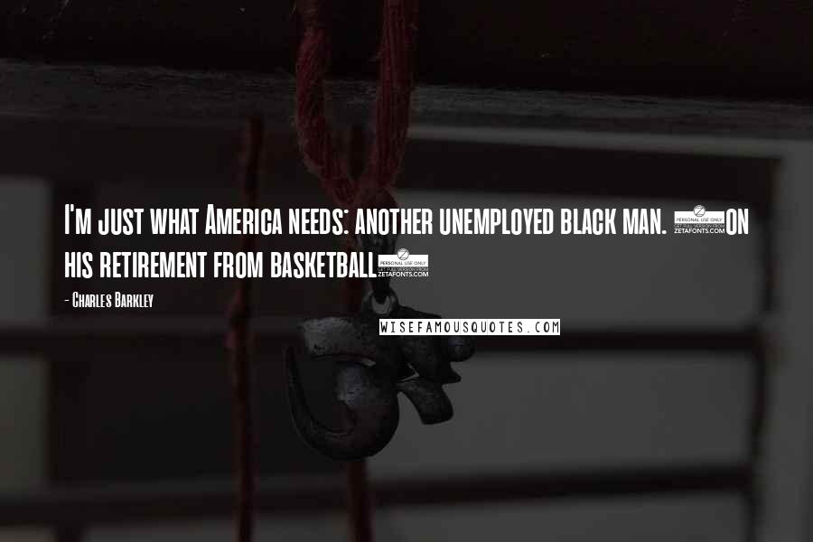 Charles Barkley Quotes: I'm just what America needs: another unemployed black man. (on his retirement from basketball)