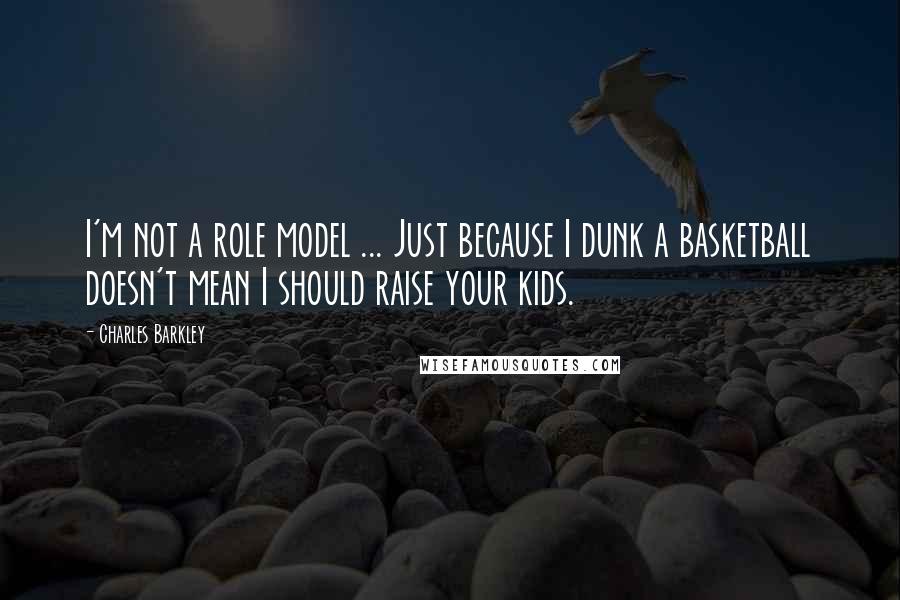 Charles Barkley Quotes: I'm not a role model ... Just because I dunk a basketball doesn't mean I should raise your kids.
