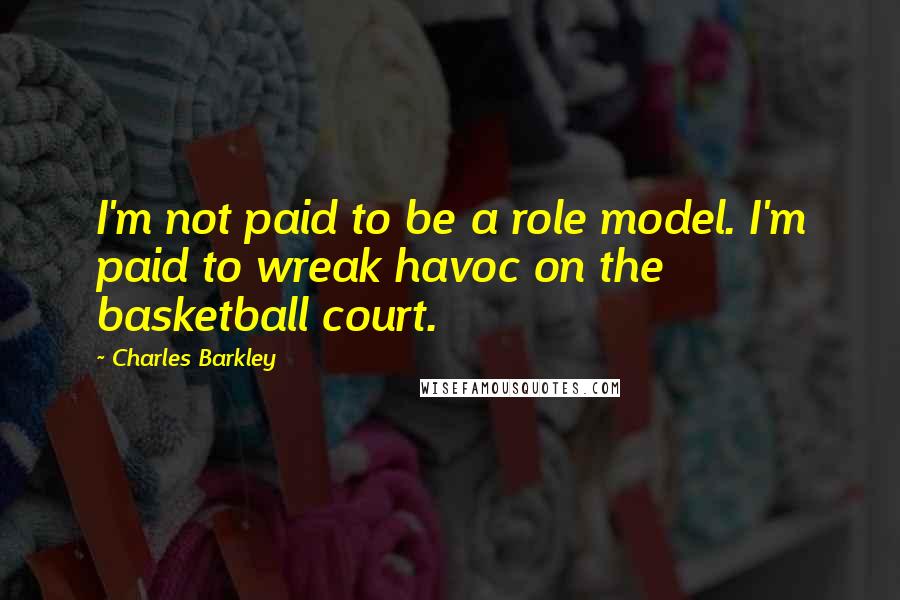 Charles Barkley Quotes: I'm not paid to be a role model. I'm paid to wreak havoc on the basketball court.