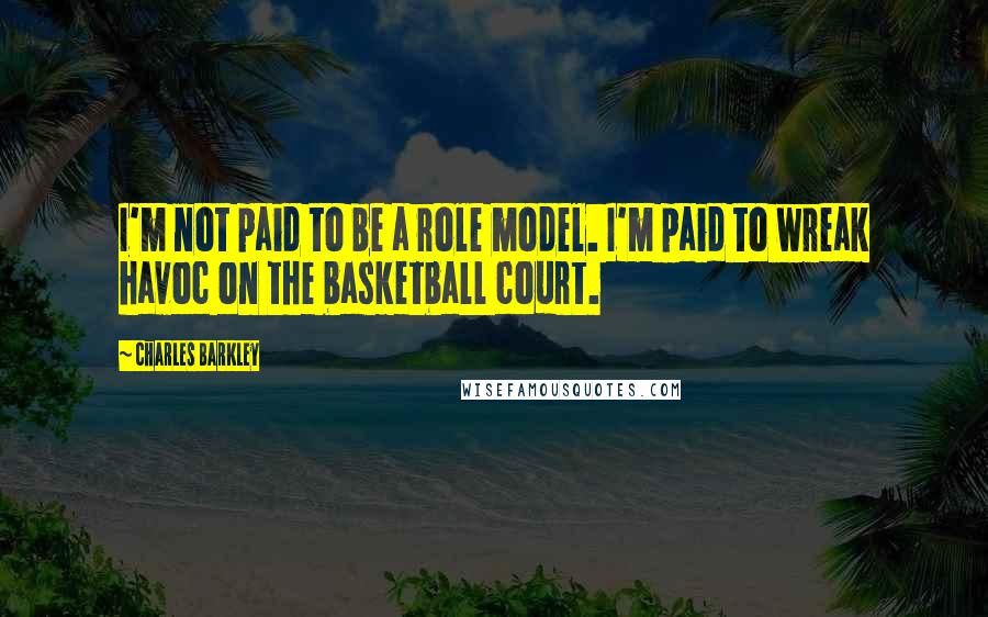 Charles Barkley Quotes: I'm not paid to be a role model. I'm paid to wreak havoc on the basketball court.