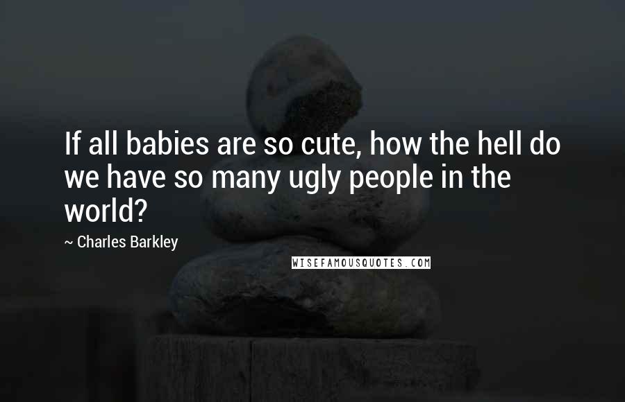 Charles Barkley Quotes: If all babies are so cute, how the hell do we have so many ugly people in the world?