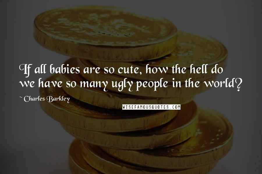 Charles Barkley Quotes: If all babies are so cute, how the hell do we have so many ugly people in the world?
