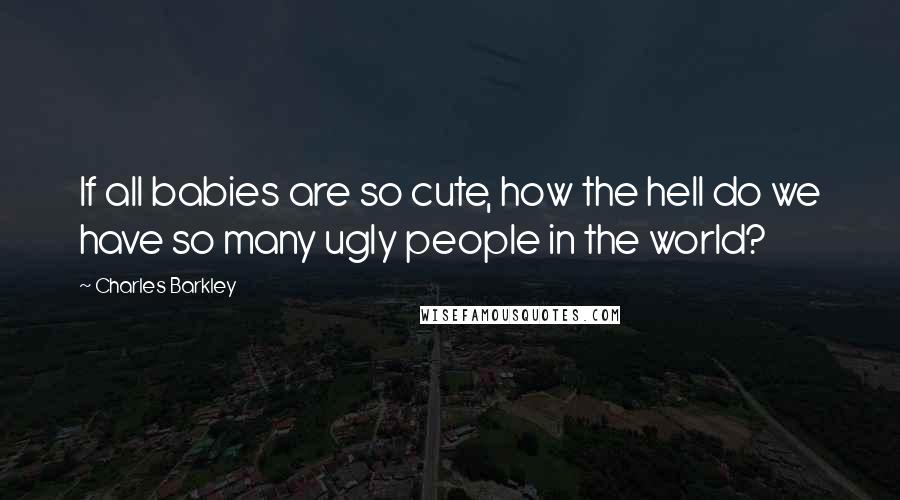 Charles Barkley Quotes: If all babies are so cute, how the hell do we have so many ugly people in the world?