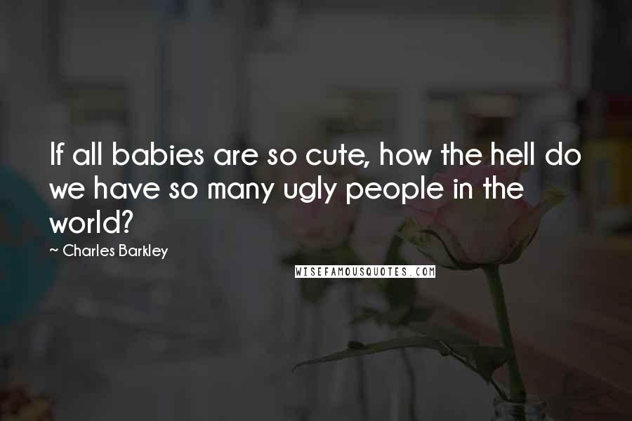 Charles Barkley Quotes: If all babies are so cute, how the hell do we have so many ugly people in the world?