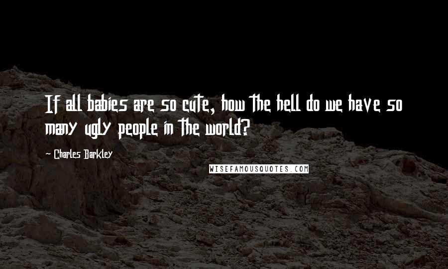 Charles Barkley Quotes: If all babies are so cute, how the hell do we have so many ugly people in the world?