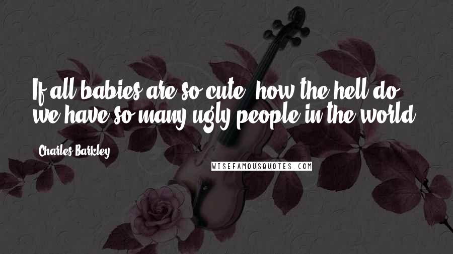 Charles Barkley Quotes: If all babies are so cute, how the hell do we have so many ugly people in the world?