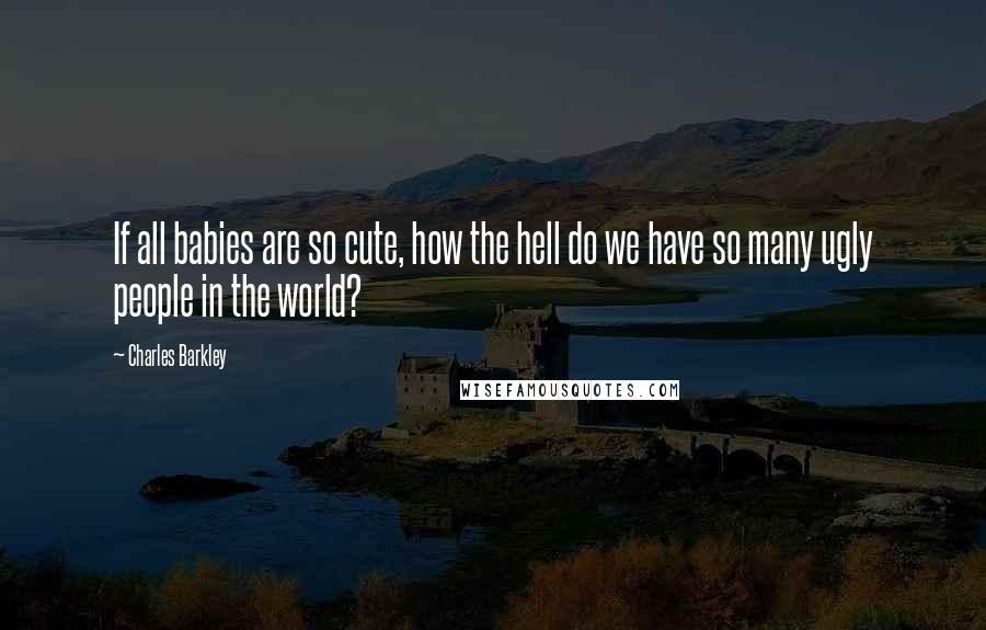 Charles Barkley Quotes: If all babies are so cute, how the hell do we have so many ugly people in the world?