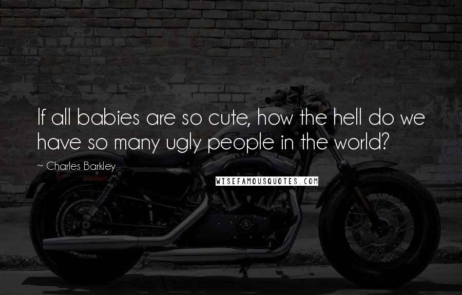 Charles Barkley Quotes: If all babies are so cute, how the hell do we have so many ugly people in the world?