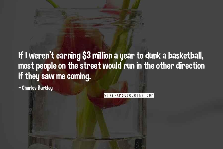 Charles Barkley Quotes: If I weren't earning $3 million a year to dunk a basketball, most people on the street would run in the other direction if they saw me coming.