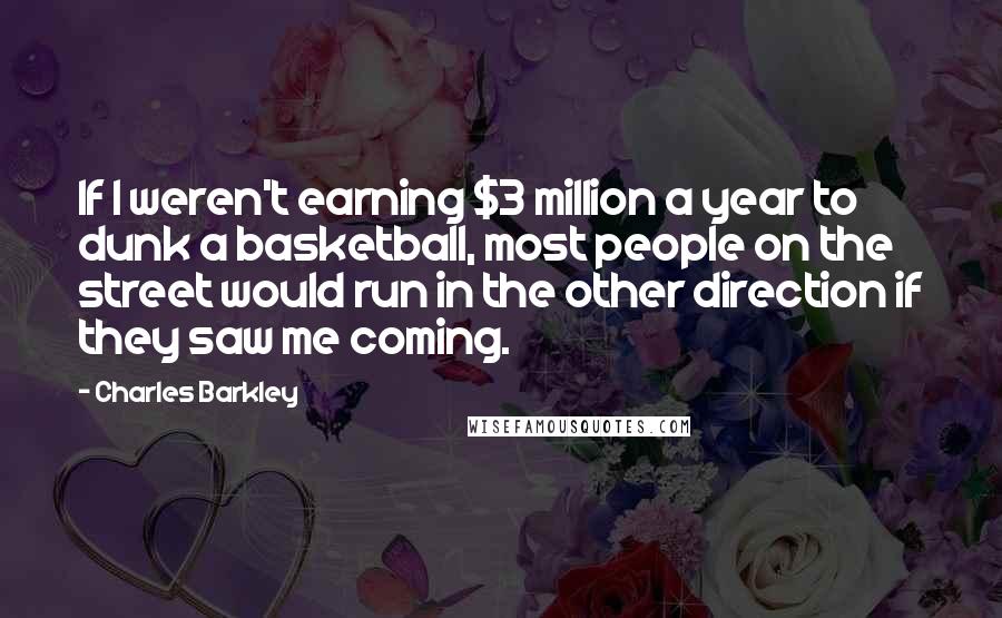 Charles Barkley Quotes: If I weren't earning $3 million a year to dunk a basketball, most people on the street would run in the other direction if they saw me coming.