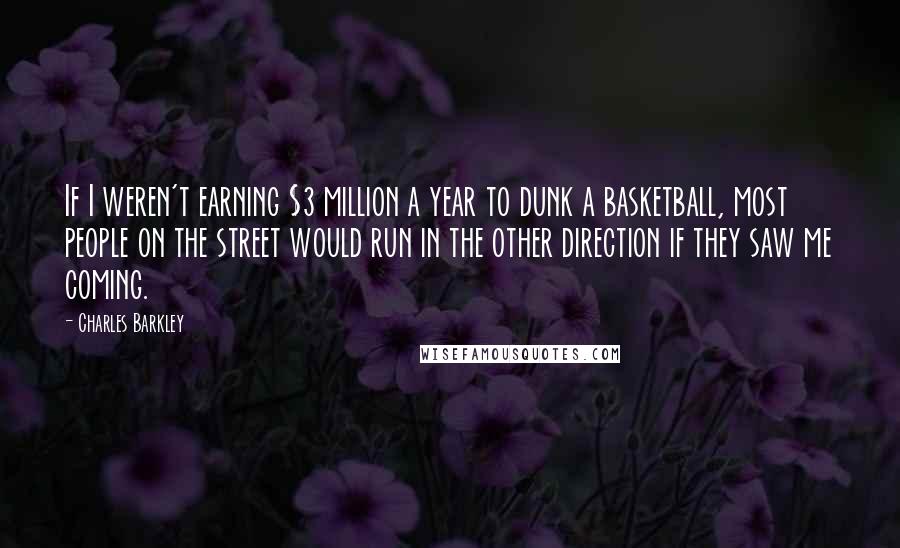 Charles Barkley Quotes: If I weren't earning $3 million a year to dunk a basketball, most people on the street would run in the other direction if they saw me coming.