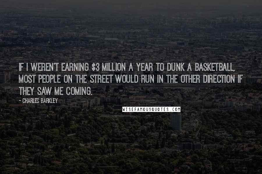 Charles Barkley Quotes: If I weren't earning $3 million a year to dunk a basketball, most people on the street would run in the other direction if they saw me coming.