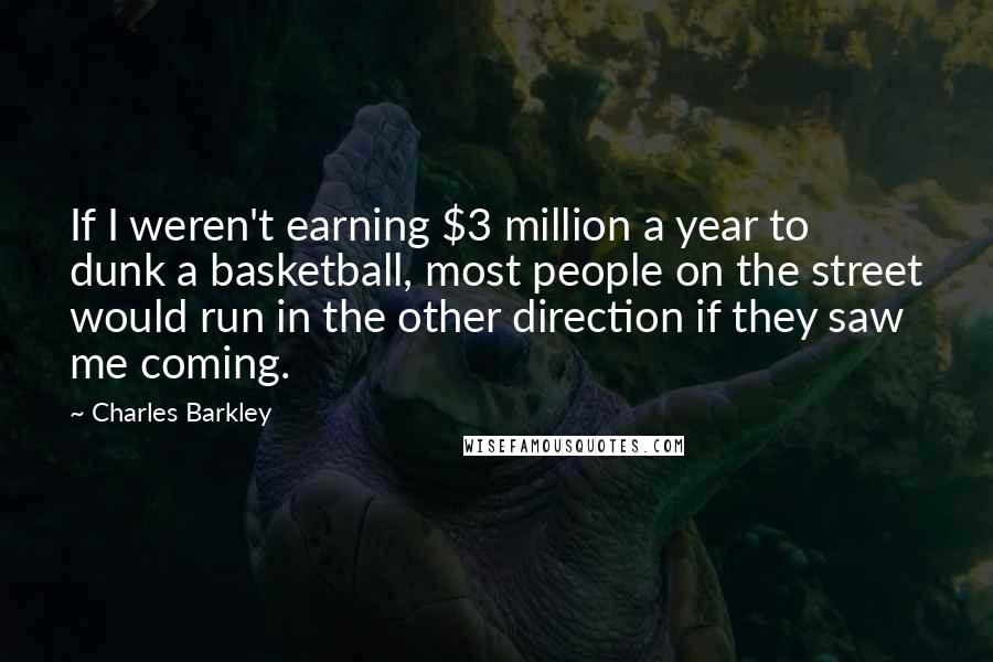 Charles Barkley Quotes: If I weren't earning $3 million a year to dunk a basketball, most people on the street would run in the other direction if they saw me coming.