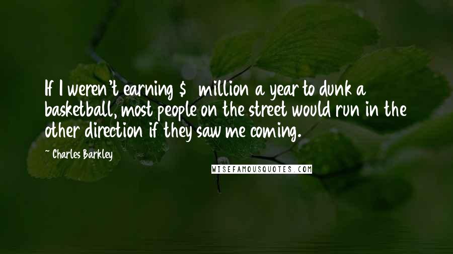 Charles Barkley Quotes: If I weren't earning $3 million a year to dunk a basketball, most people on the street would run in the other direction if they saw me coming.