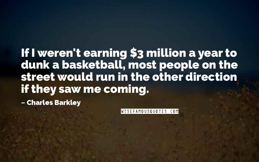 Charles Barkley Quotes: If I weren't earning $3 million a year to dunk a basketball, most people on the street would run in the other direction if they saw me coming.