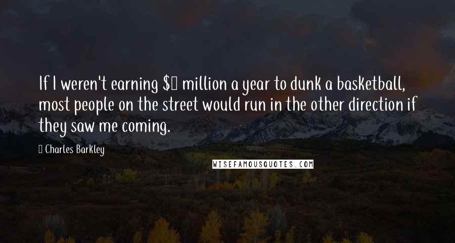 Charles Barkley Quotes: If I weren't earning $3 million a year to dunk a basketball, most people on the street would run in the other direction if they saw me coming.