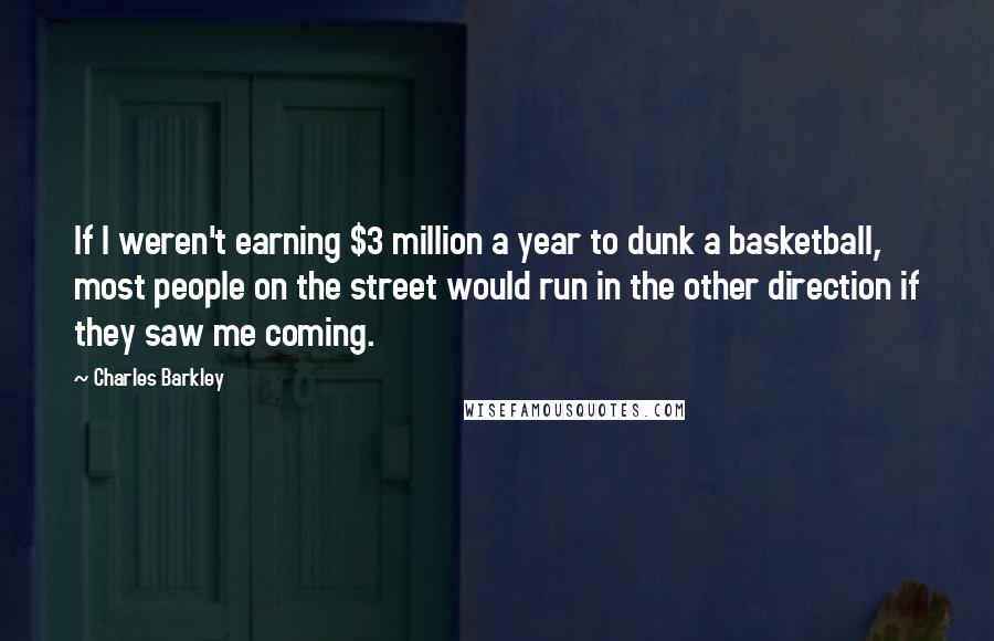 Charles Barkley Quotes: If I weren't earning $3 million a year to dunk a basketball, most people on the street would run in the other direction if they saw me coming.
