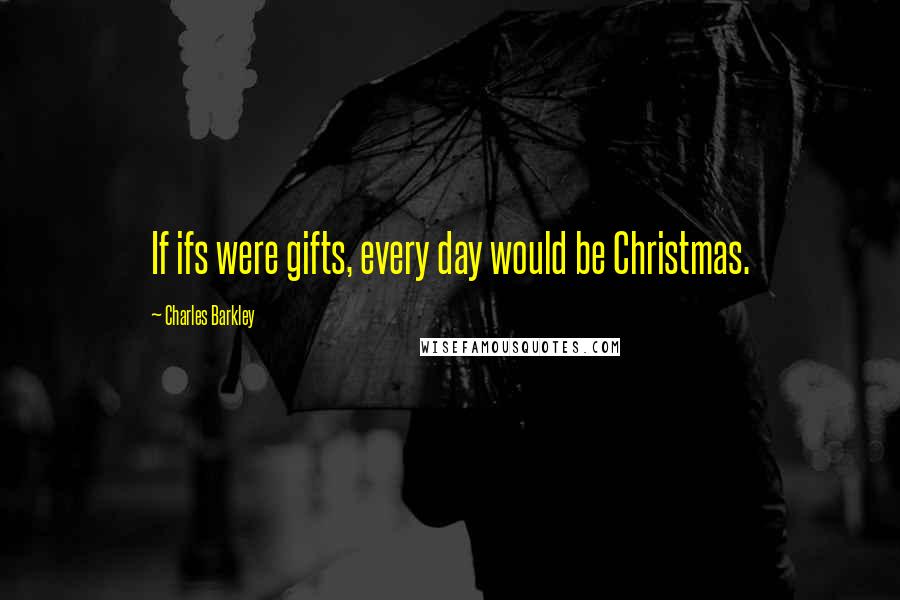 Charles Barkley Quotes: If ifs were gifts, every day would be Christmas.