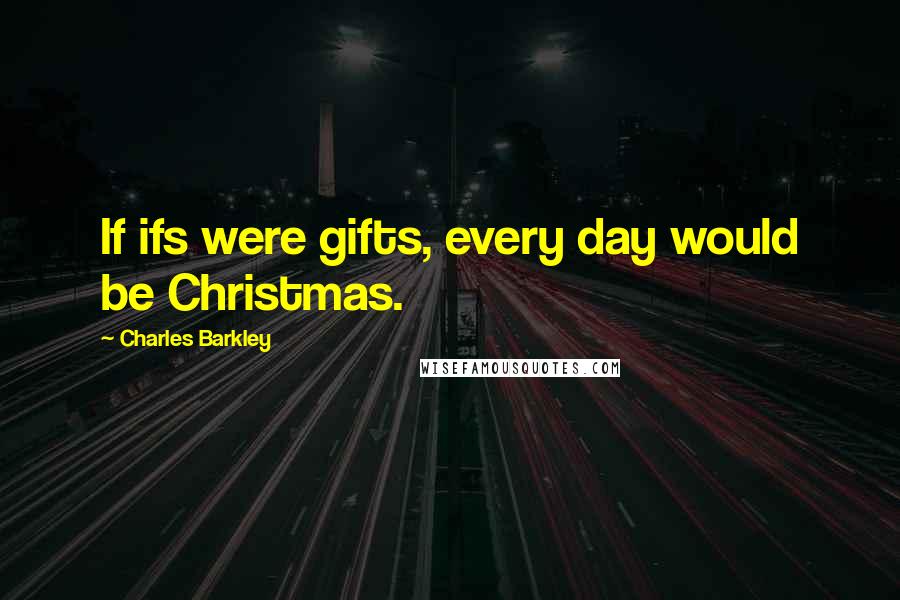 Charles Barkley Quotes: If ifs were gifts, every day would be Christmas.